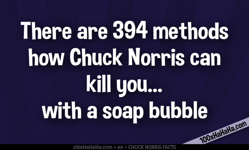 There are 394 methods how Chuck Norris can kill you... with a soap bubble