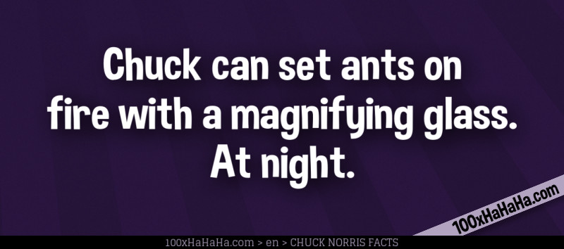 Chuck can set ants on fire with a magnifying glass. At night.
