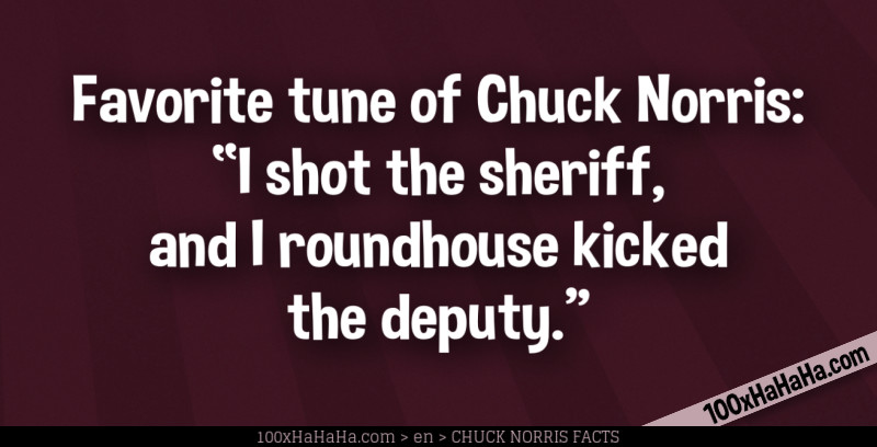 Favorite tune of Chuck Norris: "I shot the sheriff, and I roundhouse kicked the deputy"