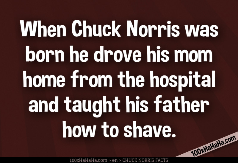 When Chuck Norris was born he drove his mom home from the hospital and taught his father how to shave