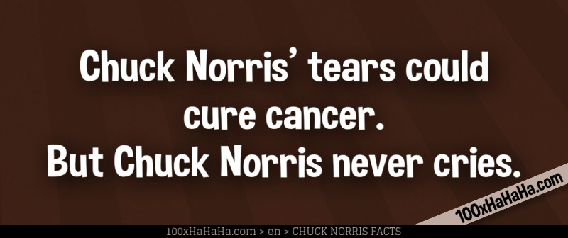 Chuck Norris' tears could cure cancer. But Chuck Norris never cries.