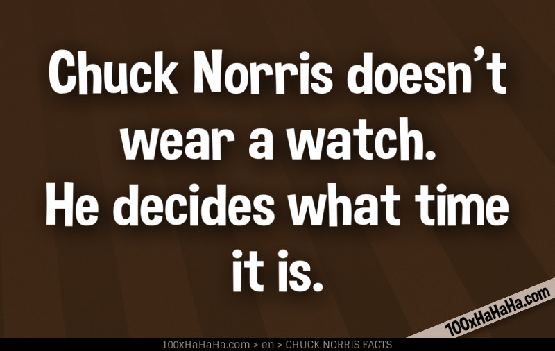 Chuck Norris doesn't wear a watch. He decides what time it is.