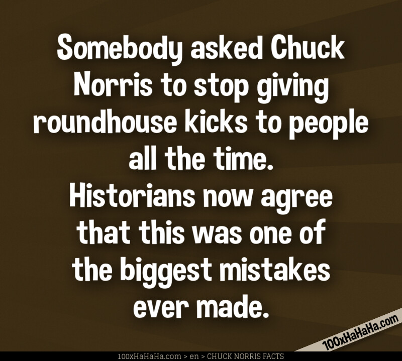 Somebody asked Chuck Norris to stop giving roundhouse kicks to people all the time. Historians now agree that this was one of the biggest mistakes ever made.