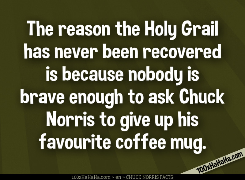 The reason the Holy Grail has never been recovered is because nobody is brave enough to ask Chuck Norris to give up his favourite coffee mug