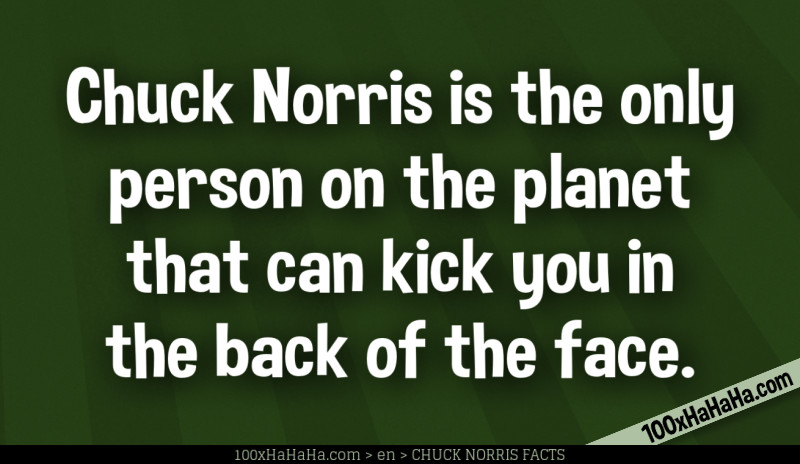 Chuck Norris is the only person on the planet that can kick you in the back of the face
