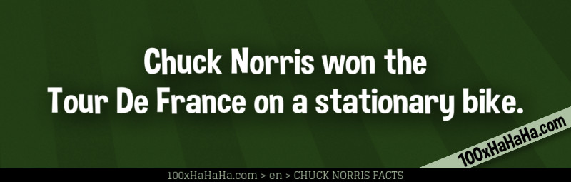 Chuck Norris won the Tour De France on a stationary bike