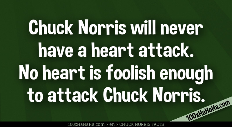 Chuck Norris will never have a heart attack. No heart is foolish enough to attack Chuck Norris.