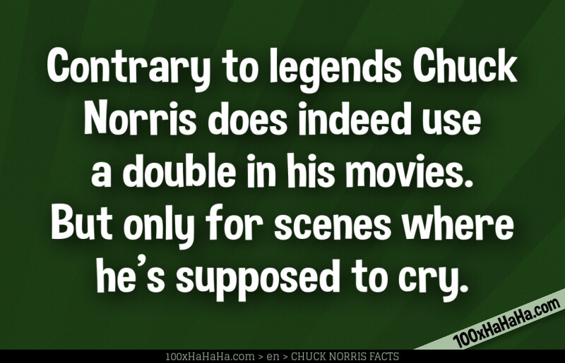 Contrary to legends Chuck Norris does indeed use a double in his movies. But only for scenes where he's supposed to cry.