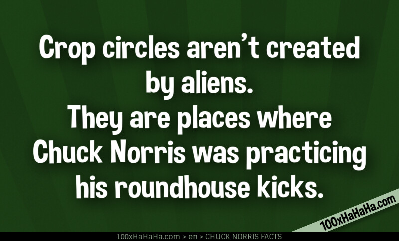 Crop circles aren't created by aliens. They are places where Chuck Norris was practicing his roundhouse kicks.