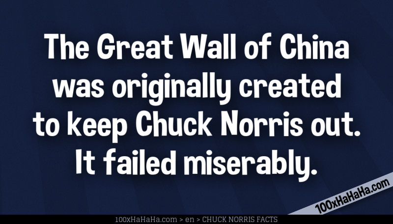 The Great Wall of China was originally created to keep Chuck Norris out. It failed miserably.