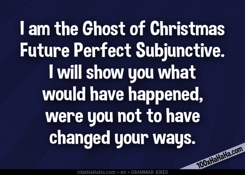 I am the Ghost of Christmas Future Perfect Subjunctive. I will show you what would have happened, were you not to have changed your ways.