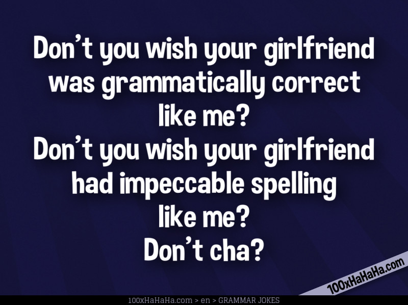 Don't you wish your girlfriend was grammatically correct like me? Don't you wish your girlfriend had impeccable spelling like me? Don't cha?