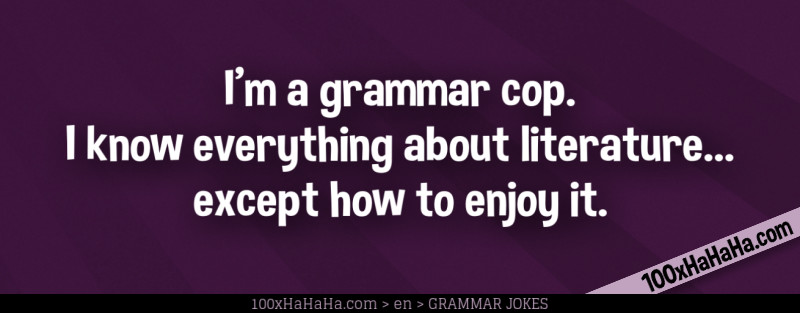 I'm a grammar cop. I know everything about literature... except how to enjoy it.