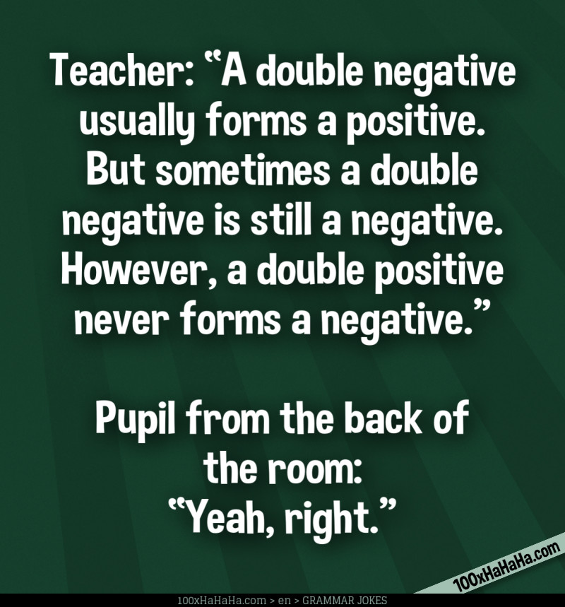 Teacher: "A double negative usually forms a positive. But sometimes a double negative is still a negative. However, a double positive never forms a negative." —Pupil from the back of the room: "Yeah, right."