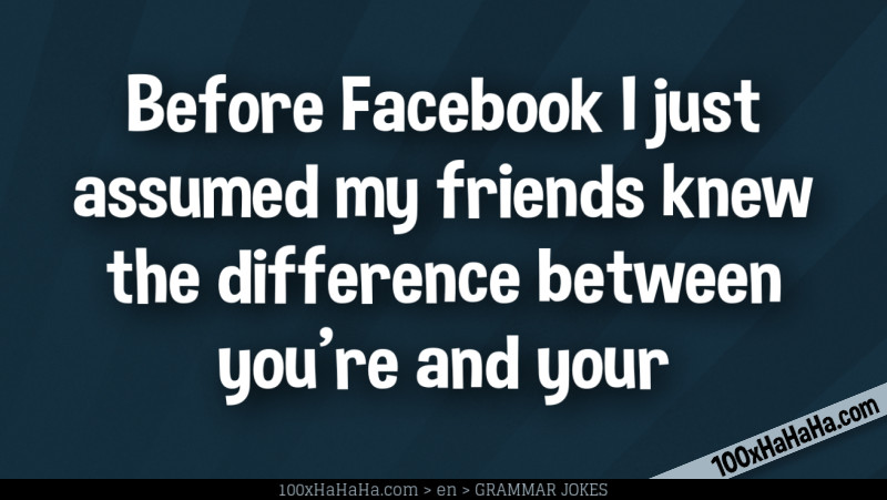 Before Facebook I just assumed my friends knew the difference between you're and your