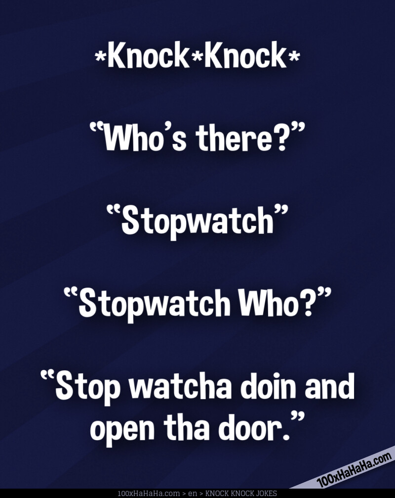 *Knock*Knock* / —"Who's there?" / —"Stopwatch" / —"Stopwatch Who?" / —"Stop watcha doin and open tha door."
