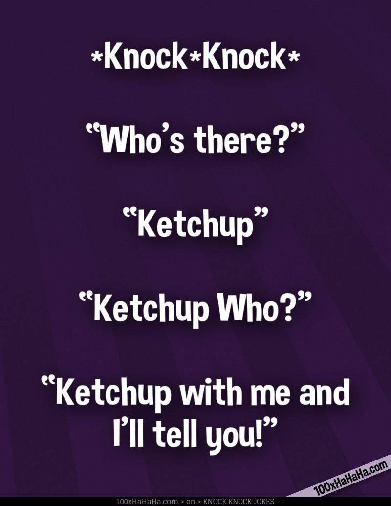 *Knock*Knock* / —"Who's there?" / —"Ketchup" / —"Ketchup Who?" / —"Ketchup with me and I'll tell you!"