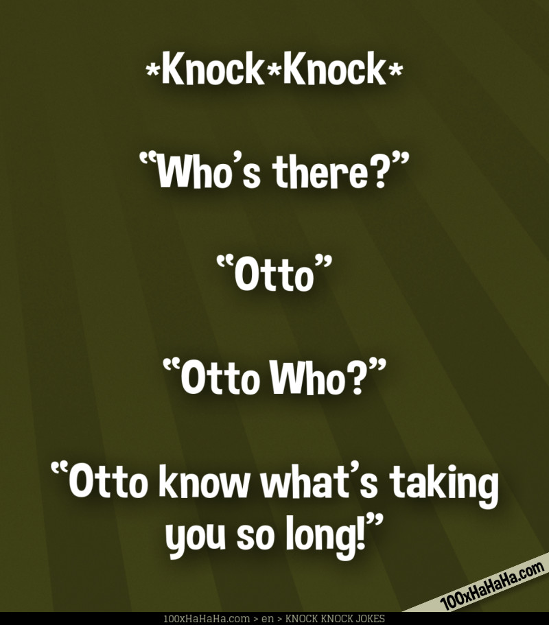 *Knock*Knock* / —"Who's there?" / —"Otto" / —"Otto Who?" / —"Otto know what's taking you so long!"