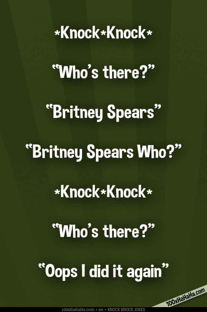 *Knock*Knock* / —"Who's there?" / —"Britney Spears" / —"Britney Spears Who?" / / *Knock*Knock* / —"Who's there?" / —"Oops I did it again"