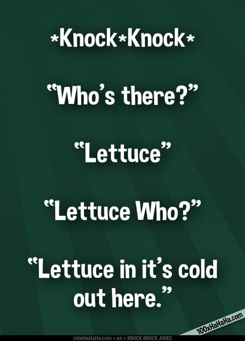*Knock*Knock* / —"Who's there?" / —"Lettuce" / —"Lettuce Who?" / —"Lettuce in it's cold out here"