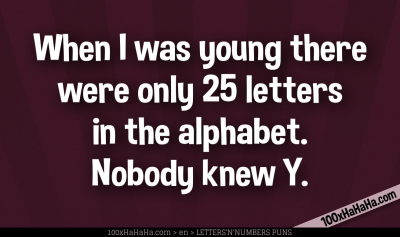 When I was young there were only 25 letters in the alphabet. Nobody knew Y.