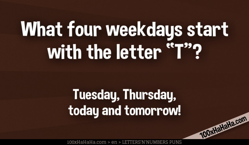 What four weekdays start with the letter "T"? / / Tuesday, Thursday, today and tomorrow!