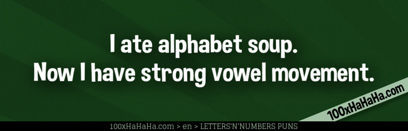 I ate alphabet soup. Now I have strong vowel movement.
