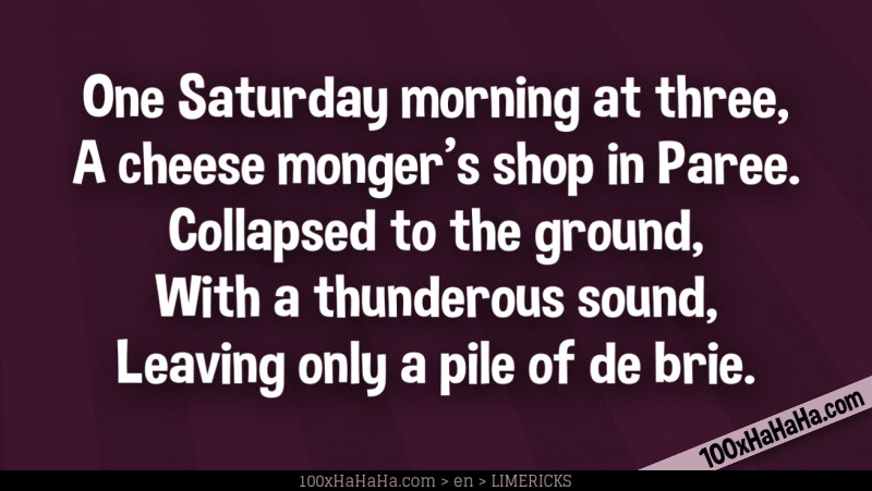 One Saturday morning at three, / A cheese monger's shop in Paree. / Collapsed to the ground, / With a thunderous sound, / Leaving only a pile of de brie.