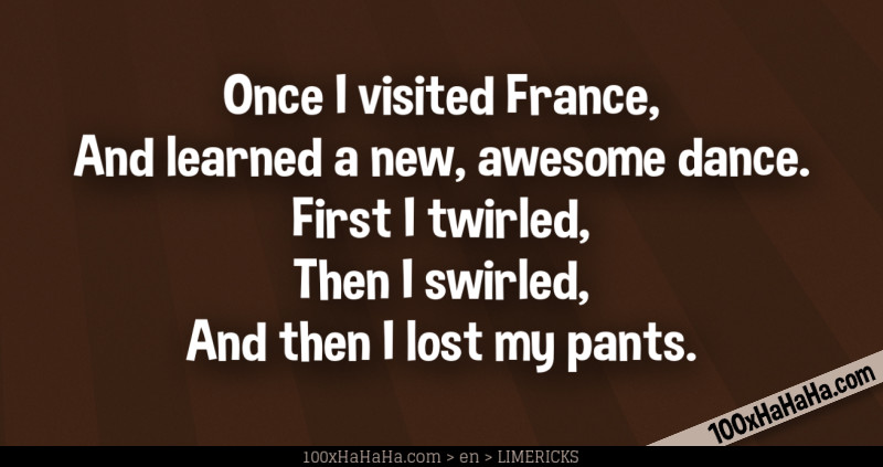 Once I visited France, / And learned a new, awesome dance. / First I twirled, / Then I swirled, / And then I lost my pants.