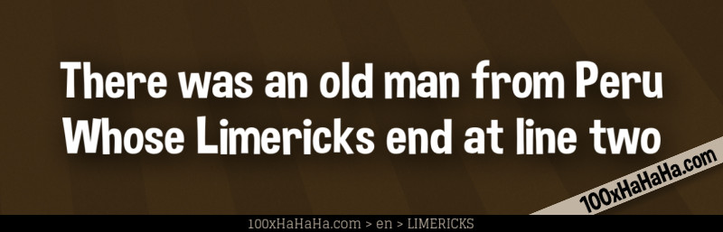 There was an old man from Peru / Whose Limericks end at line two