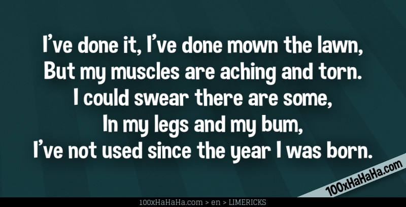 I've done it, I've done mown the lawn, / But my muscles are aching and torn. / I could swear there are some, / In my legs and my bum, / I've not used since the year I was born.