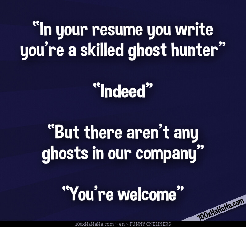 "In your resume you write you're a skilled ghost hunter" —"Indeed" —"But there aren't any ghosts in our company" —"You're welcome"