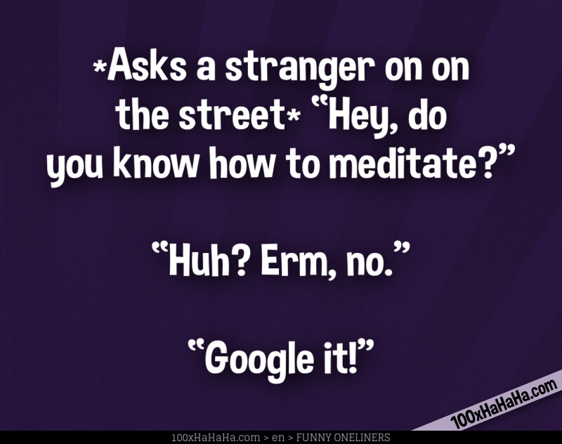 *Asks a stranger on on the street* "Hey, do you know how to meditate?" —"Huh? Erm, no." —"Google it!"