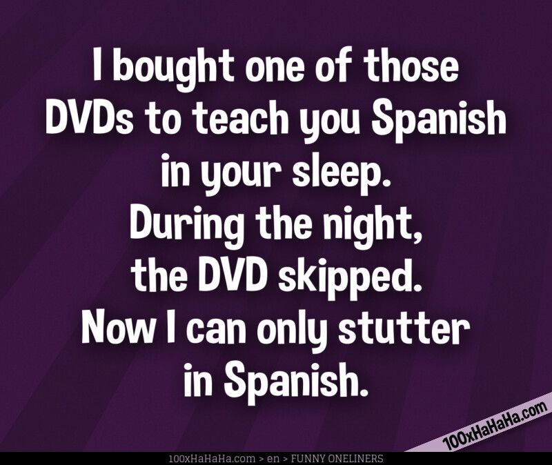 I bought one of those DVDs to teach you Spanish in your sleep. During the night, the DVD skipped. Now I can only stutter in Spanish.