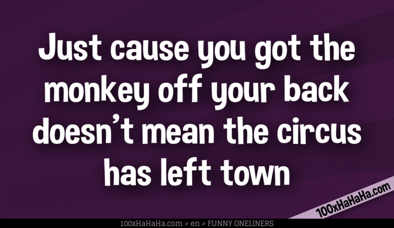 Just cause you got the monkey off your back doesn't mean the circus has left town