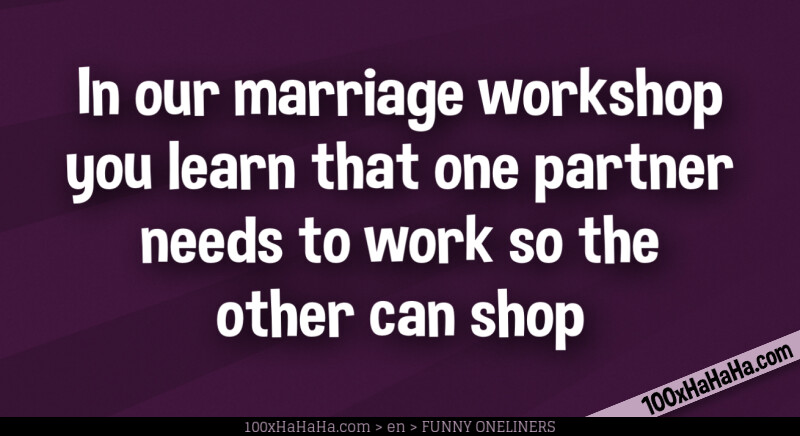 In our marriage workshop you learn that one partner needs to work so the other can shop