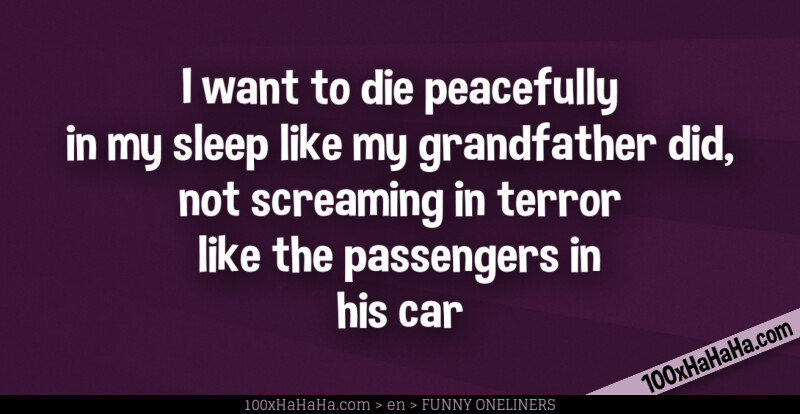 I want to die peacefully in my sleep like my grandfather did, not screaming in terror like the passengers in his car