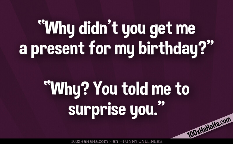 "Why didn't you get me a present for my birthday?" —"Why? You told me to surprise you."