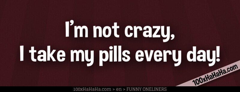 I'm not crazy, I take my pills every day!