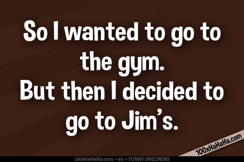So I wanted to go to the gym. But then I decided to go to Jim's.