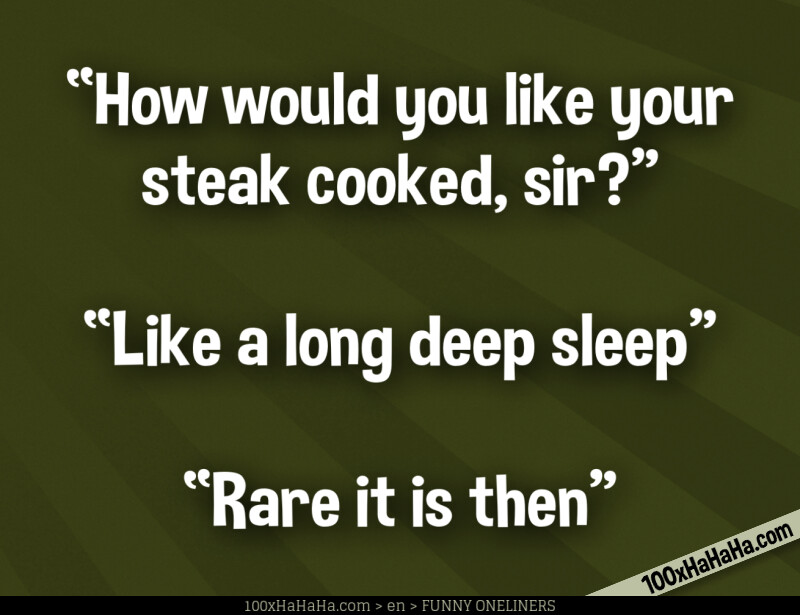 "How would you like your steak cooked, sir?" —"Like a long deep sleep" —"Rare it is then"