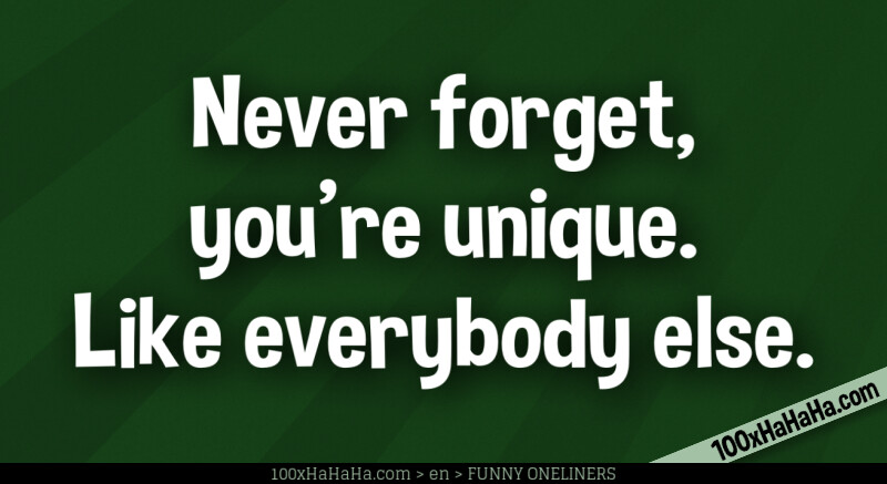 Never forget, you're unique. Like everybody else.