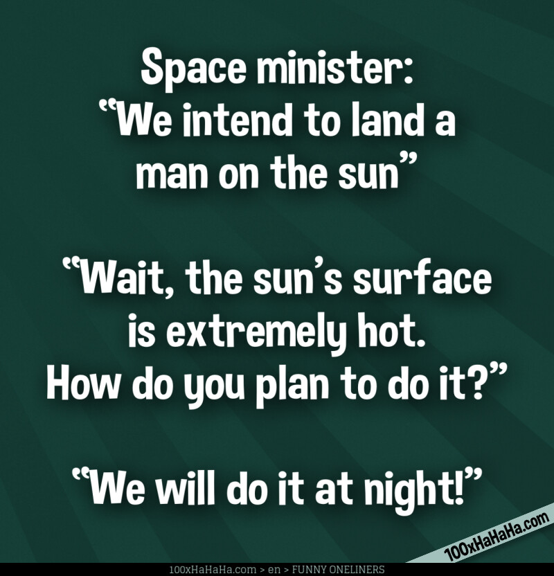 Space minister: "We intend to land a man on the sun" —"Wait, the sun's surface is extremely hot. How do you plan to do it?" —"We will do it at night!"