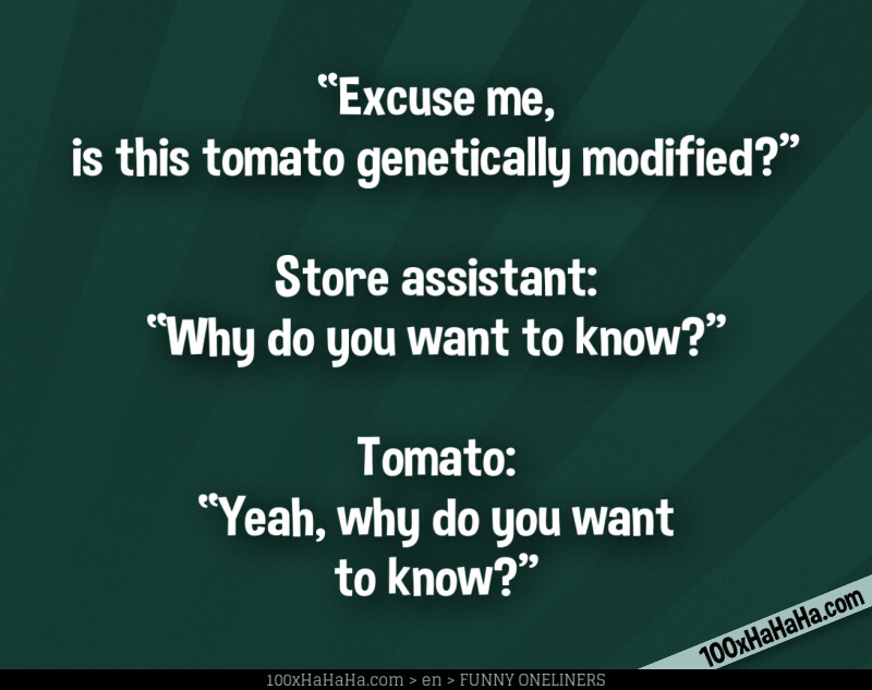 "Excuse me, is this tomato genetically modified?" —Store assistant: "Why do you want to know?" —Tomato: "Yeah, why do you want to know?"