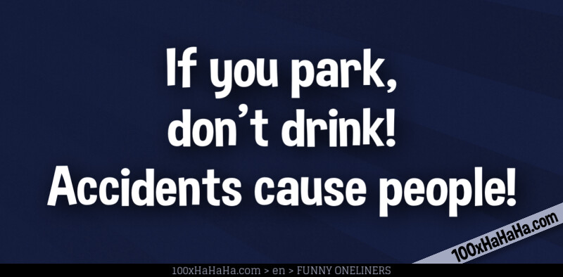 If you park, don't drink! Accidents cause people!