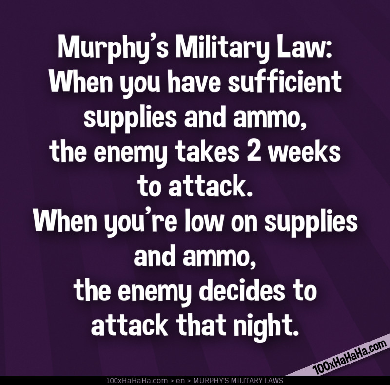 Murphy's Military Law: When you have sufficient supplies and ammo, the enemy takes 2 weeks to attack. When you're low on supplies and ammo, the enemy decides to attack that night.