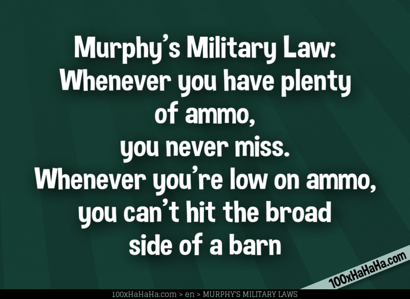 Murphy's Military Law: Whenever you have plenty of ammo, you never miss. Whenever you're low on ammo, you can't hit the broad side of a barn