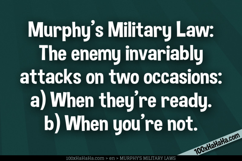 Murphy's Military Law: The enemy invariably attacks on two occasions: a) When they're ready. b) When you're not.
