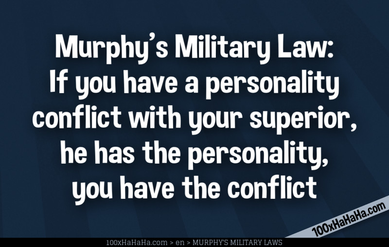 Murphy's Military Law: If you have a personality conflict with your superior, he has the personality, you have the conflict