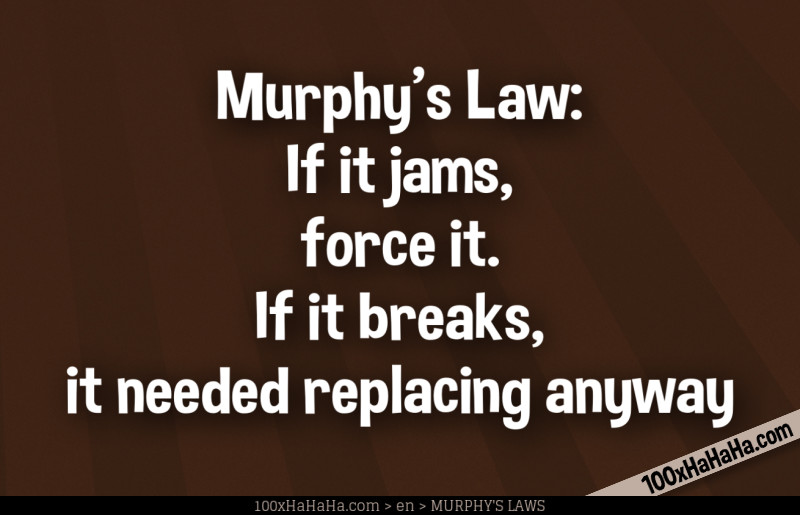Murphy's Law: If it jams, force it. If it breaks, it needed replacing anyway